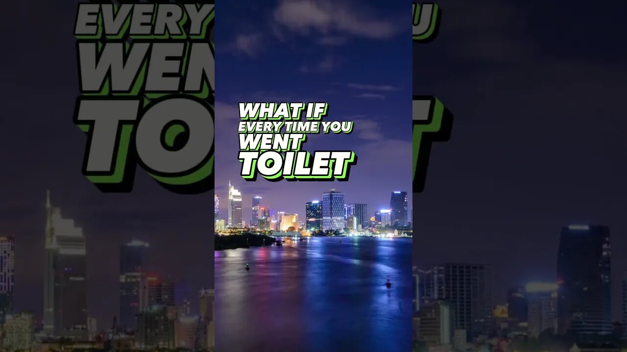 Every time you went toilet!