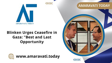 Blinken Urges Ceasefire in Gaza Best and Last Opportunity | Amaravati Today