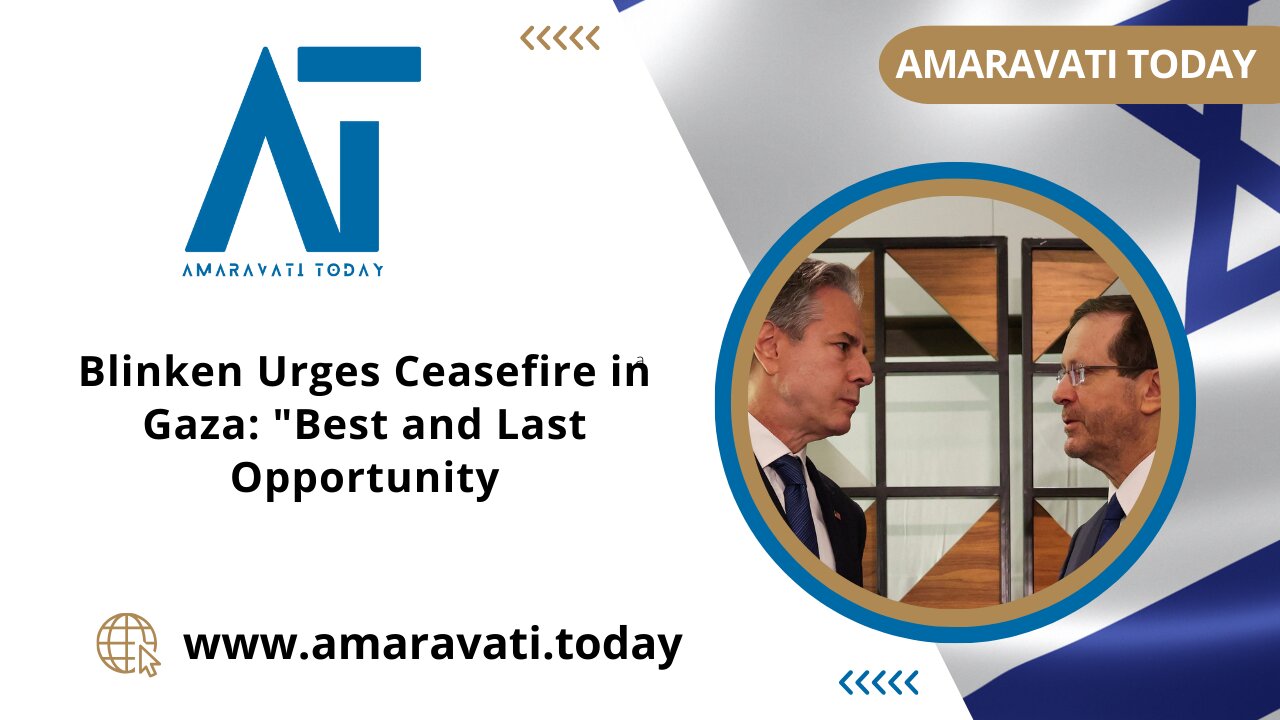 Blinken Urges Ceasefire in Gaza Best and Last Opportunity | Amaravati Today