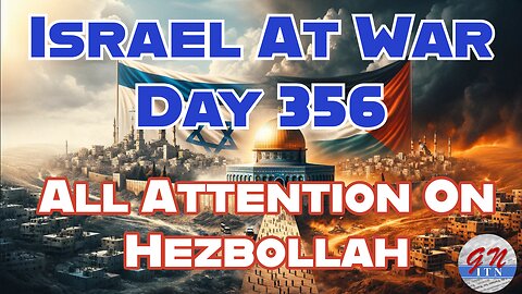 GNITN Special Edition Israel At War Day 356: All Attention On Hezbollah