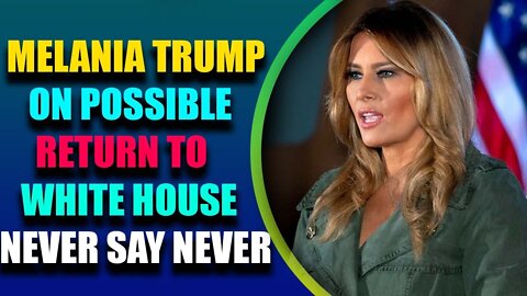 MELANIA TRUMP ON POSSIBLE RETURN TO WHITE HOUSE NEVER SAY