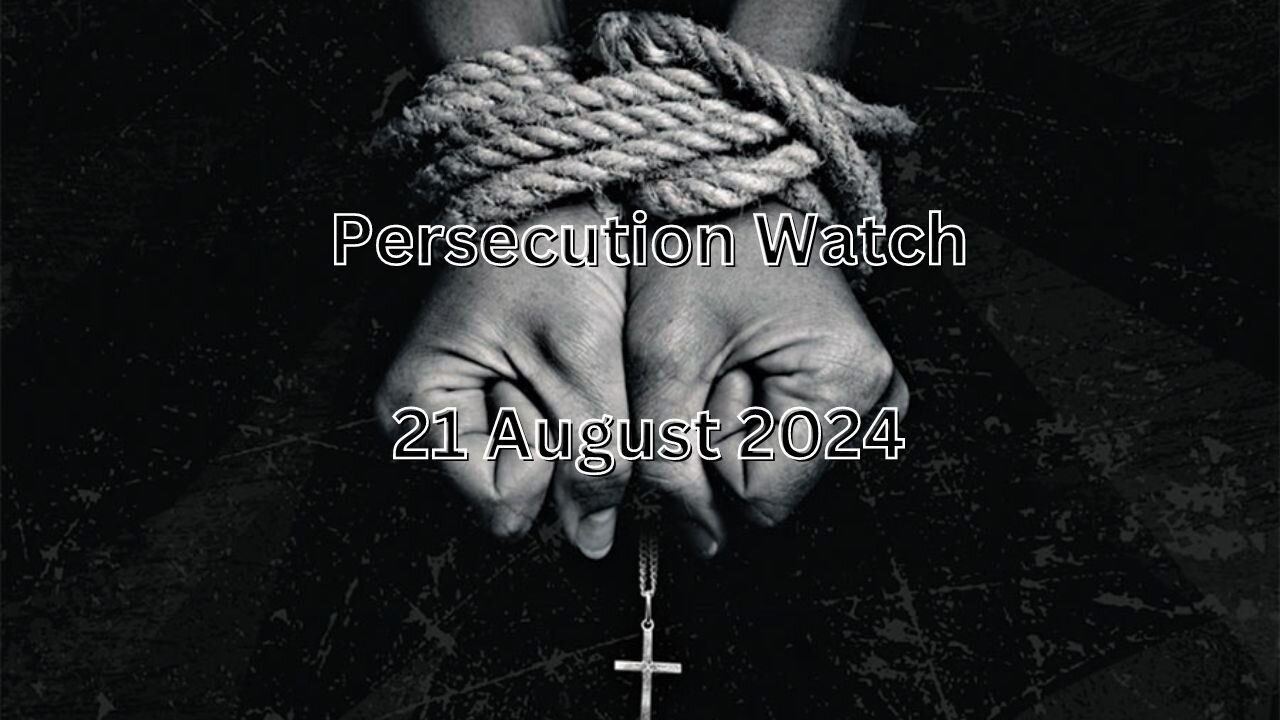 Persecution Watch 21 August 2024