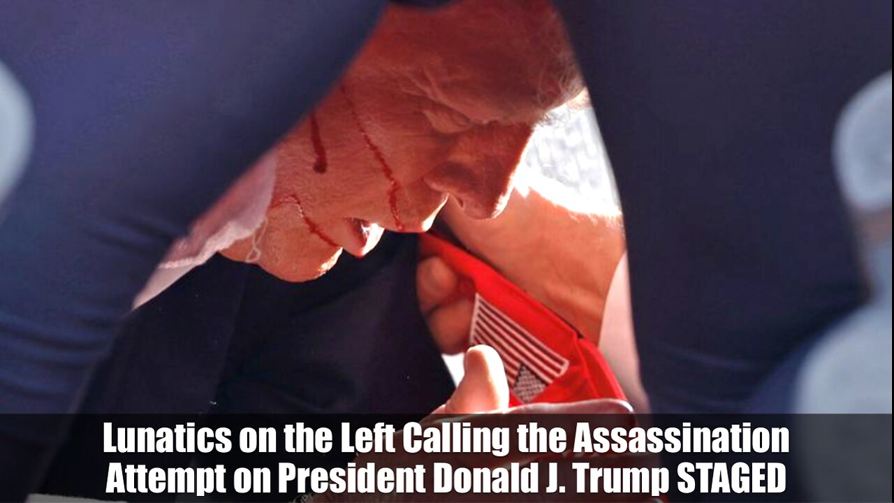 Lunatics on the Left Calling the Assassination Attempt on President Donald J. Trump STAGED