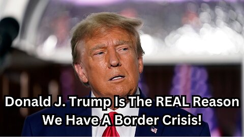 Donald J. Trump Is The REAL Reason We Have A Border Crisis!