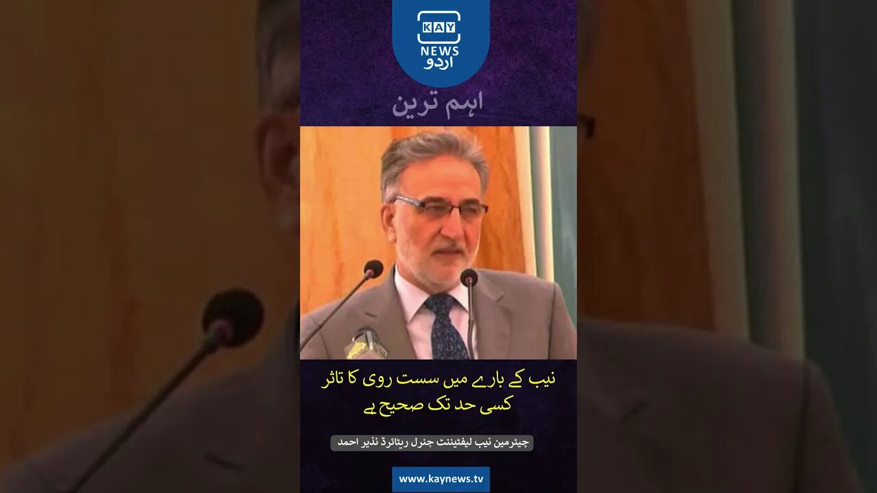 نیب کے بارے میں سست روی کا تاثر کسی حد تک صحیح ہے: چیئرمین نیب لیفٹیننٹ جنرل ریٹائرڈ نذیر احمد