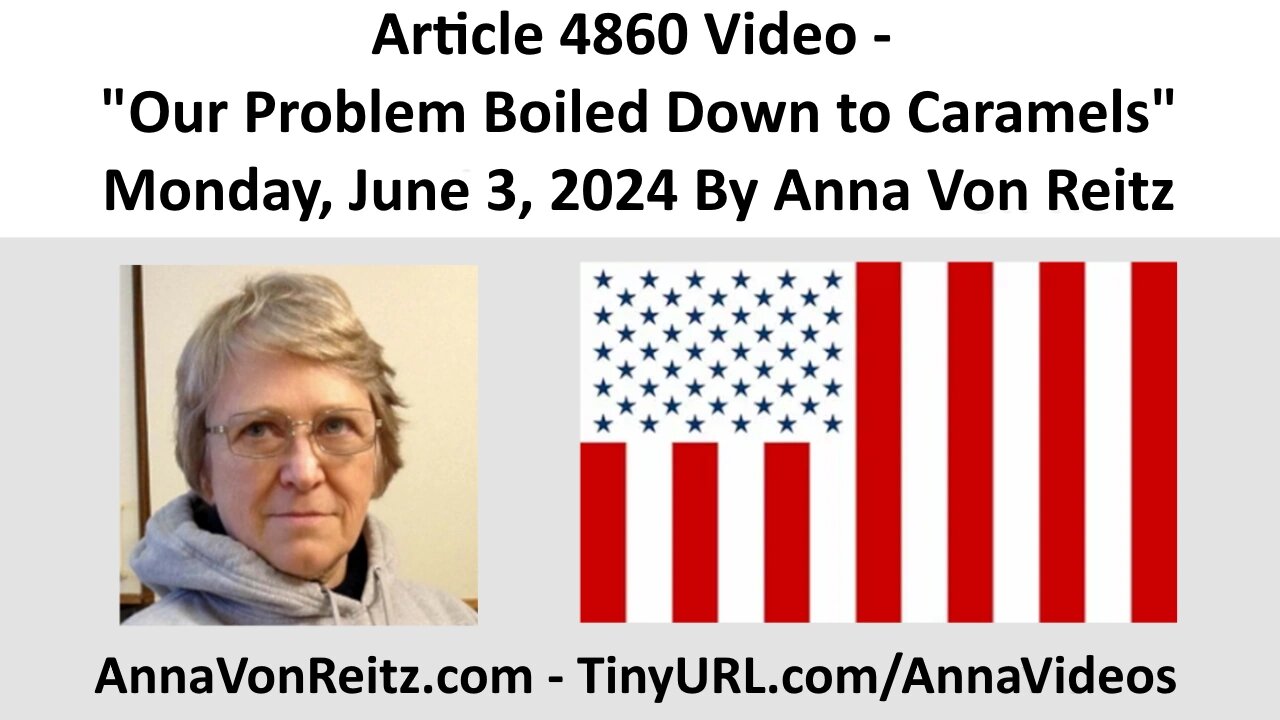 Article 4860 Video - Our Problem Boiled Down to Caramels - Monday, June 3, 2024 By Anna Von Reitz