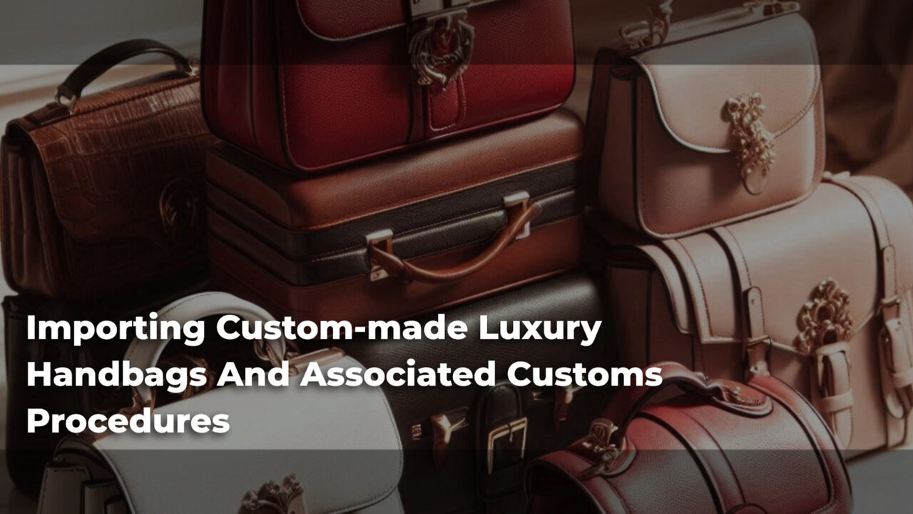 How to Navigate Customs Procedures for Importing Custom-Made Luxury Handbags