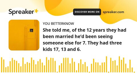 She told me, of the 12 years they had been married he’d been seeing someone else for 7. They had thr