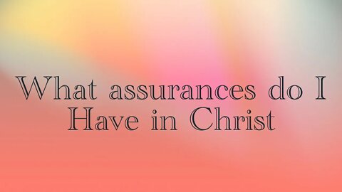 What assurances do I have in Christ ?