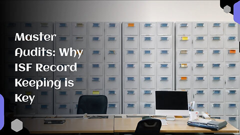 Mastering ISF Filing Records: The Key to Successful Customs Audits