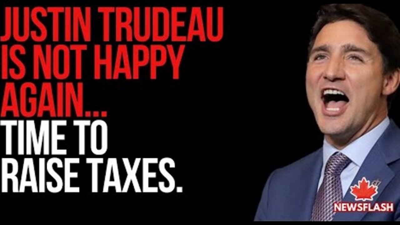 Justin Trudeau is Not Happy again...and wants to raise Taxes...