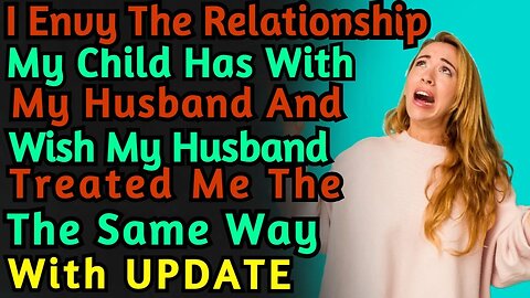 (With UPDATE) I Envy The Relationship My Child Has With My Husband & Wish Husband Treated Me Th Same