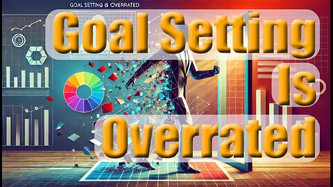 Goal Setting is Overrated: The Surprising Truth About Achieving Success