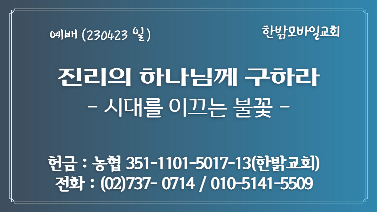 진리의 하나님께 구하라! 시대를 이끄는 불꽃[계시록 8 : 3~5] (230423 일) [예배] 한밝모바일교회