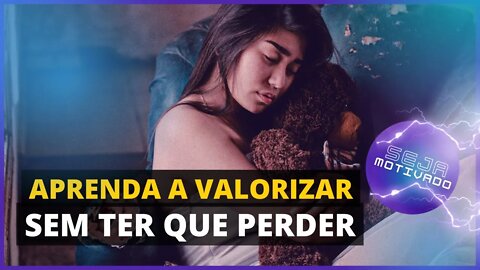 POR QUE AS PESSOAS SÓ VALORIZAM QUANDO PERDEM? VALORIZE HOJE! (MOT.22)