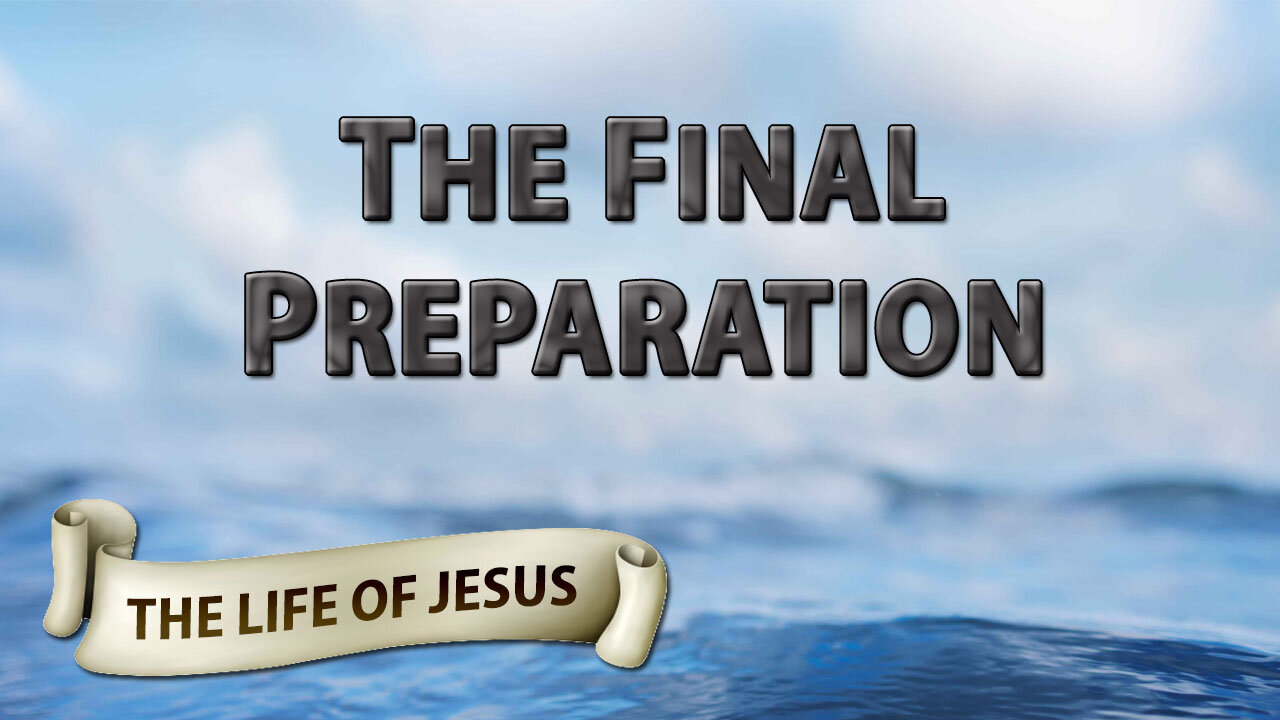 THE LIFE OF JESUS Part 14: The Final Preparation