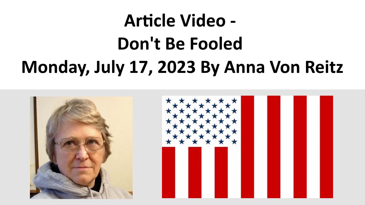 Article Video - Don't Be Fooled - Monday, July 17, 2023 By Anna Von Reitz