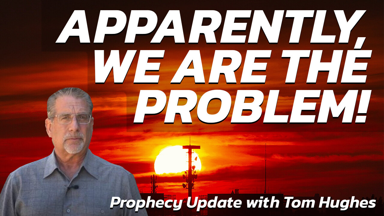 Apparently, We Are the Problem! | Prophecy Update with Tom Hughes