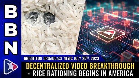 07-25-23 BBN - Decentralized video breakthrough + RICE RATIONING begins in America