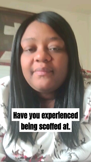 Have you experienced being scoffed at.