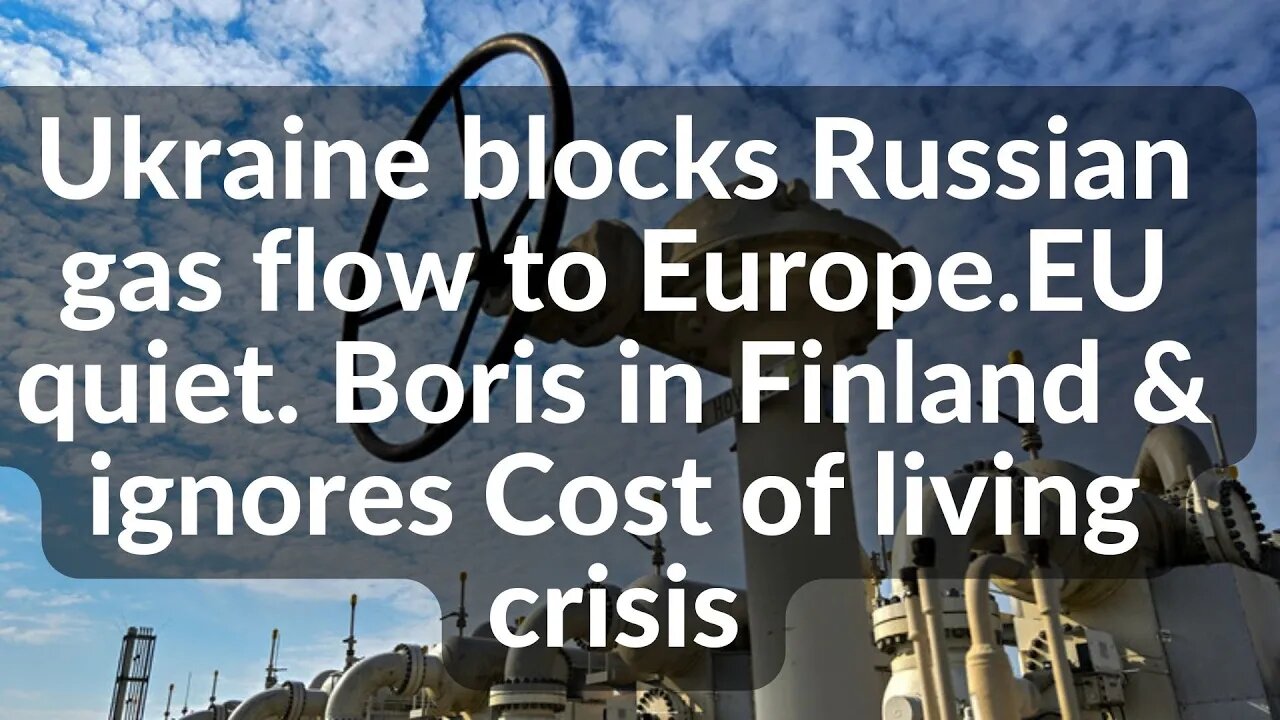 Ukraine blocks Russian gas flow to Europe.EU quiet. Boris in Finland & ignores Cost of living crisis