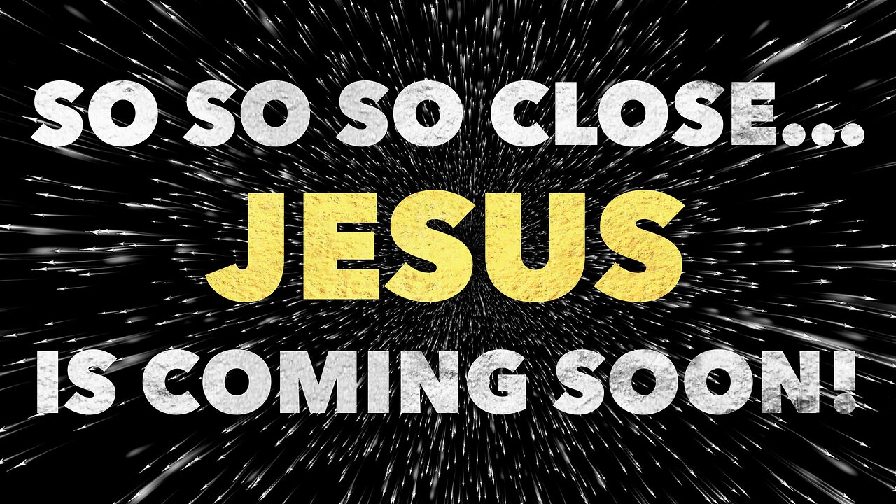 So So So Close… Jesus is coming soon!