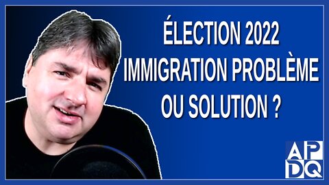 Élection 2022 - Immigration problème ou solution ?