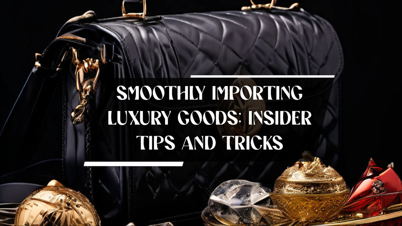 Mastering the Art of Importing Luxury Goods: A Guide to Smooth Transactions