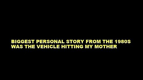 BIGGEST PERSONAL STORY FROM THE 1980S WAS THE VEHICLE HITTING MY MOTHER