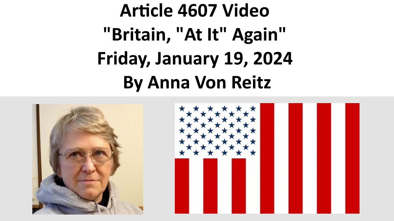 Article 4607 Video - Britain, "At It" Again - Friday, January 19, 2024 By Anna Von Reitz