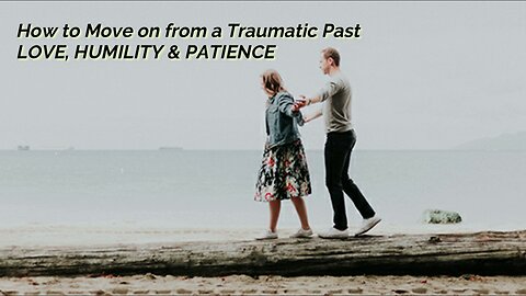 HOW TO MOVE ON FROM A TRAUMATIC PAST: LOVE, HUMILITY, PATIENCE