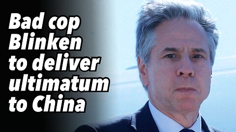 Bad cop Blinken to deliver ultimatum to China