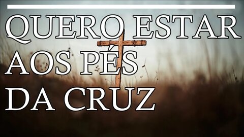 Quero estar aos pés da cruz