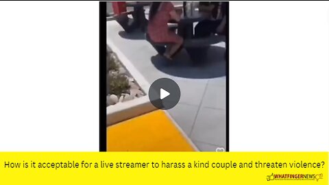 How is it acceptable for a live streamer to harass a kind couple and threaten violence?