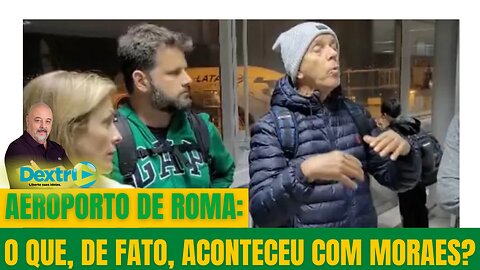 AEROPORTO DE ROMA: O QUE, DE FATO, ACONTECEU COM MORAES?