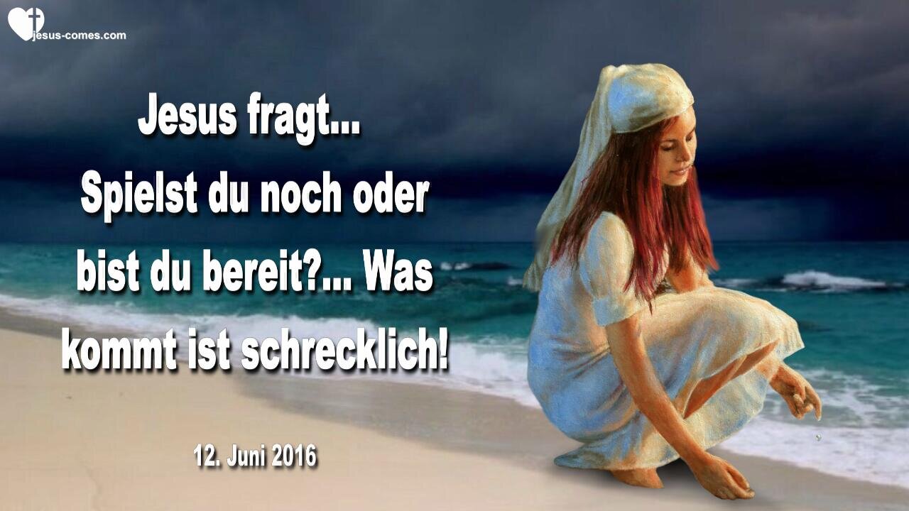 12.06.2016 ❤️ Jesus fragt... Spielst du noch oder bist du bereit?... Was kommt, ist schrecklich