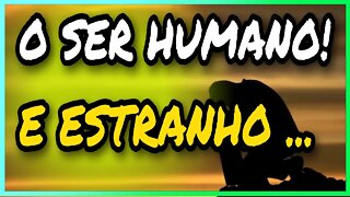 O SER HUMANO É ESTRANHO INCOMPREENSÍVEL!