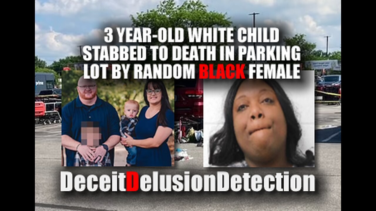 3 YEAR-OLD WHITE CHILD STABBED TO DEATH IN PARKING LOT BY BLACK FEMALE-DECEITDELUSIONDETECTION