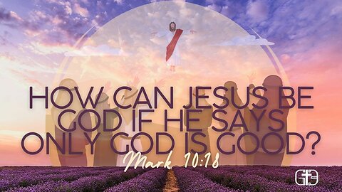 How Can Jesus Be God If He Says Only God Is Good? Understanding Mark 10:18 and Christ’s Divinity