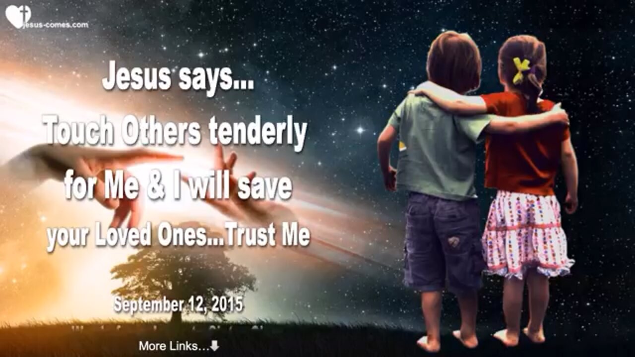 Jesus Says.. Touch Others Tenderly For Me & I will Save Your Loved Ones .. TRUST ME