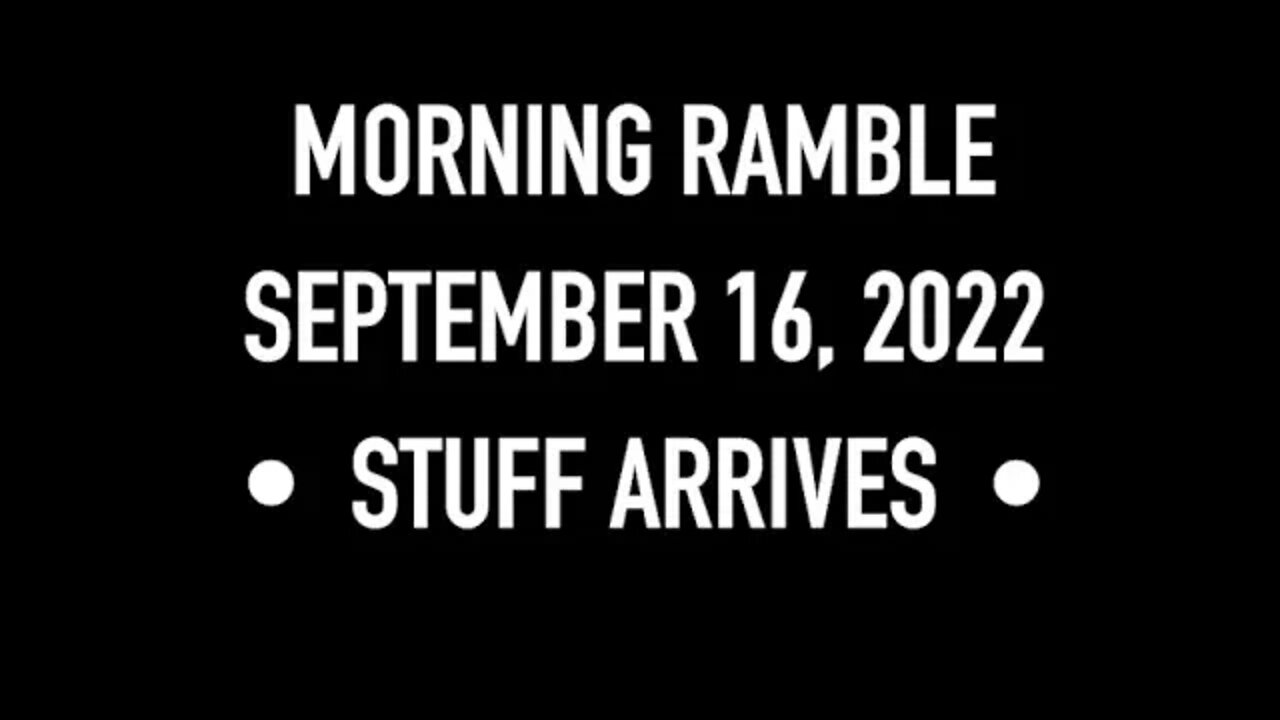 Morning Ramble - 20220916 - Stuff Arrives