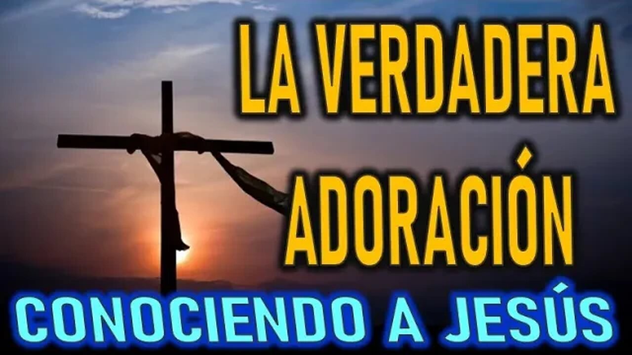 CONOCIENDO A JESÚS - LA VERDADERA ADORACIÓN