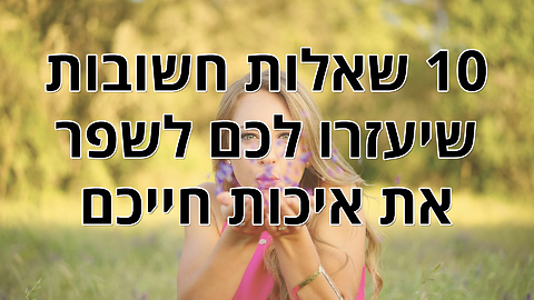 10 שאלות חשובות שיעזרו לכם לשפר את איכות חייכם כבר עכשיו