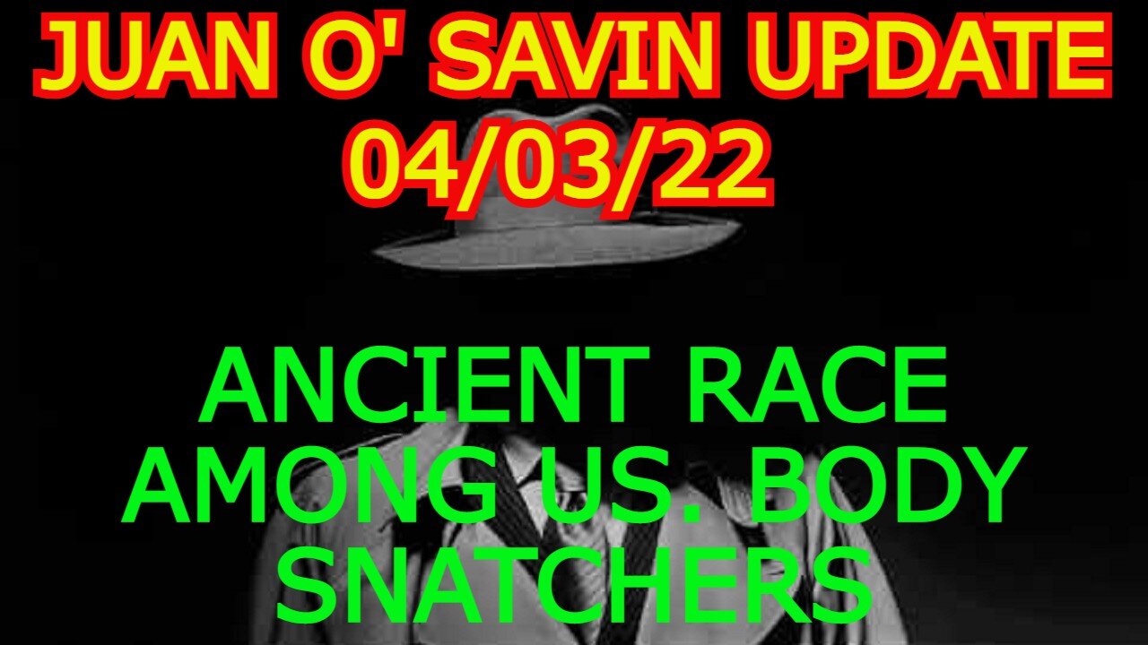 JUAN O' SAVIN UPDATE 4/03/22: ANCIENT RACE AMONG US. BODY SNATCHERS