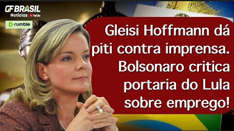 Gleisi Hoffmann dá piti contra imprensa. Bolsonaro critica portaria do Lula sobre emprego!