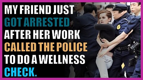 my friend just got arrested after her work called the police to do a wellness check.