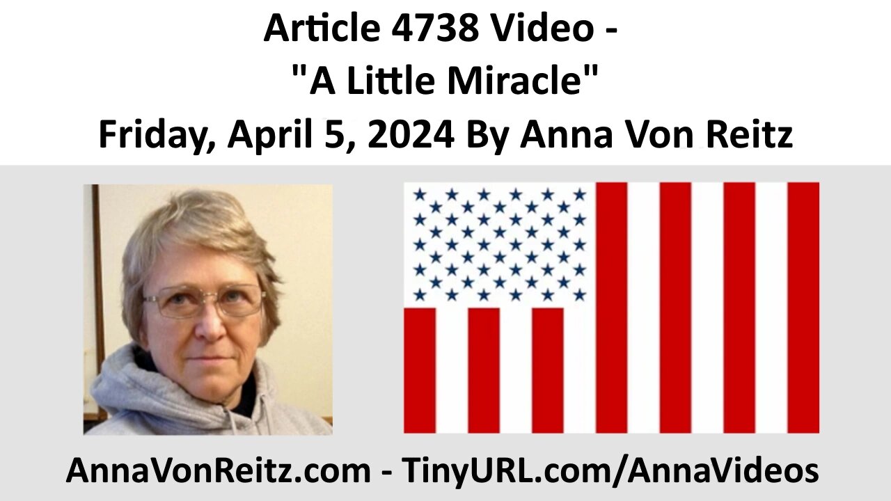 Article 4738 Video - A Little Miracle - Friday, April 5, 2024 By Anna Von Reitz