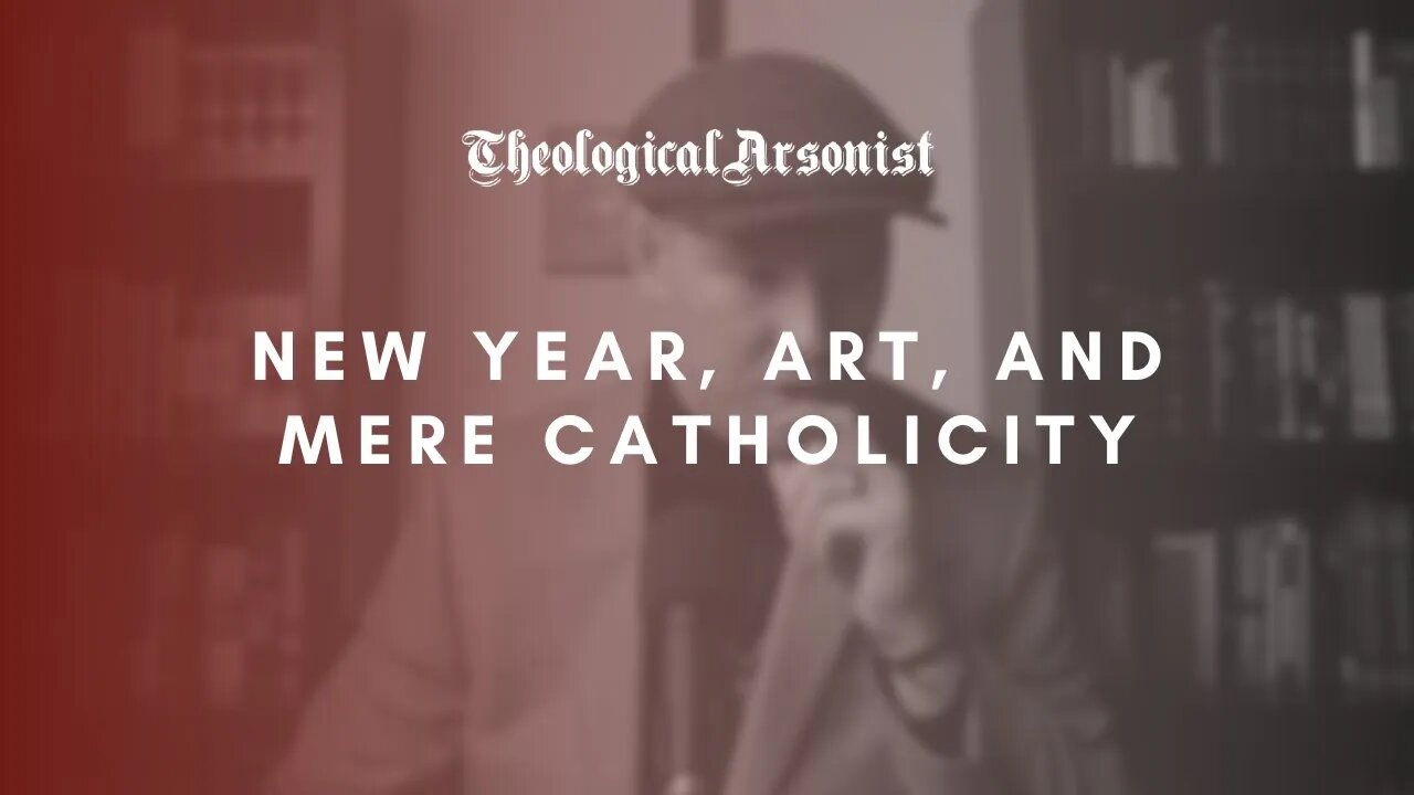 Theological Arsonist #52 / New Year, Art, and Mere Catholicity