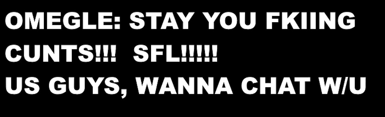 OMEGLE - STAY YOU FKING CUNTS, (PART 2) STOP FKING LEAVING