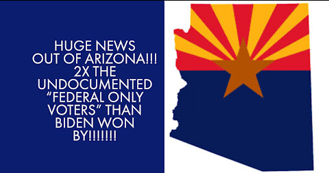 HUGE NEWS OUT OF ARIZONA: 2X THE UNDOCUMENTED "FEDERAL ONLY VOTERS" THAN BIDEN WON BY